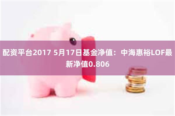 配资平台2017 5月17日基金净值：中海惠裕LOF最新净值0.806