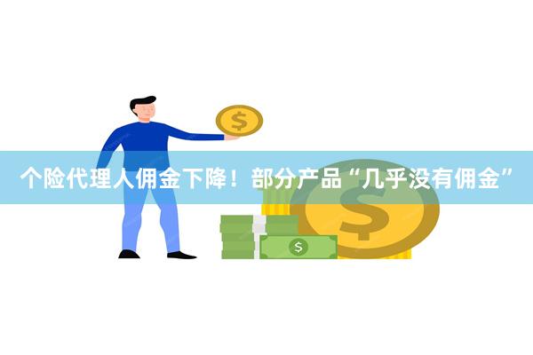 个险代理人佣金下降！部分产品“几乎没有佣金”