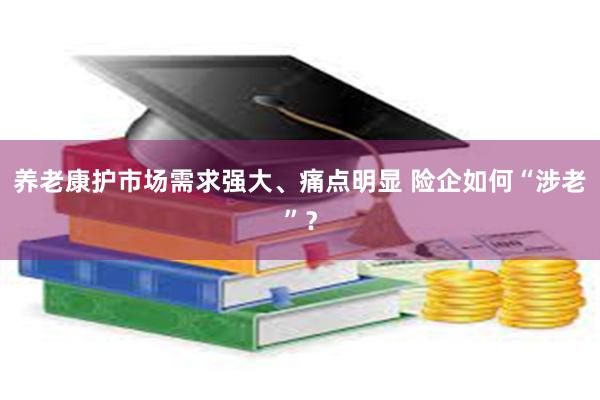 养老康护市场需求强大、痛点明显 险企如何“涉老”？