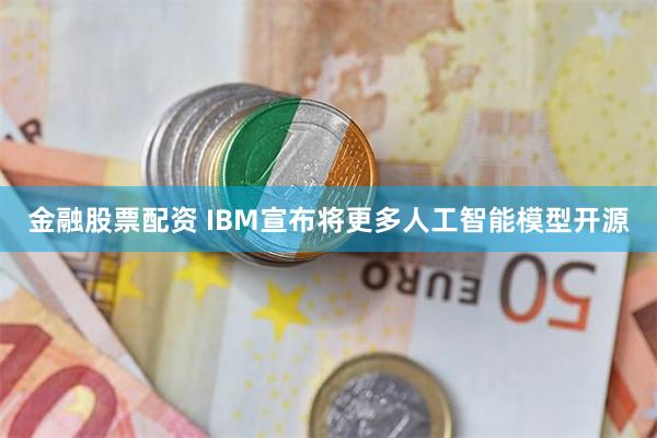 金融股票配资 IBM宣布将更多人工智能模型开源