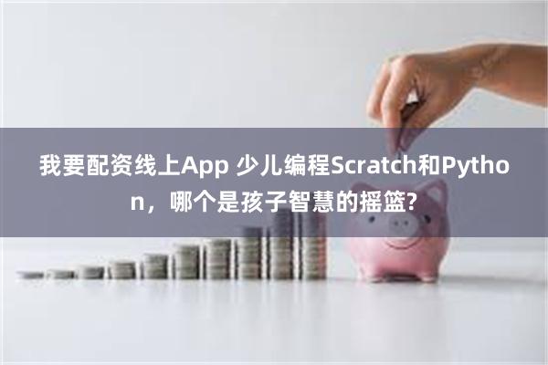 我要配资线上App 少儿编程Scratch和Python，哪个是孩子智慧的摇篮?