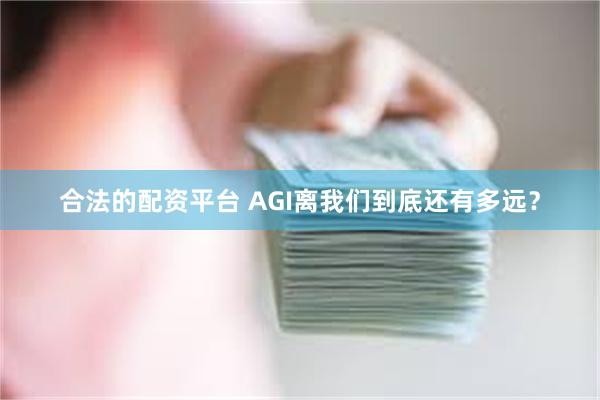 合法的配资平台 AGI离我们到底还有多远？