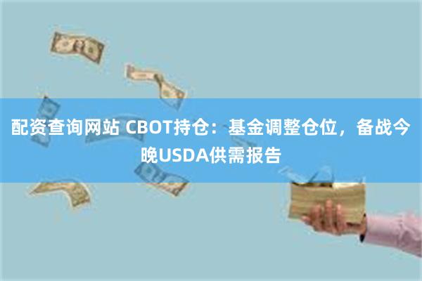 配资查询网站 CBOT持仓：基金调整仓位，备战今晚USDA供需报告