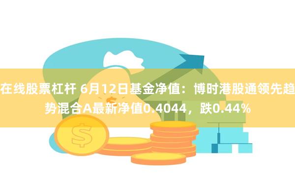 在线股票杠杆 6月12日基金净值：博时港股通领先趋势混合A最新净值0.4044，跌0.44%