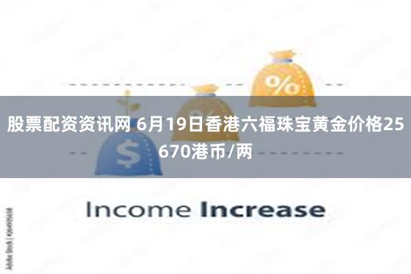 股票配资资讯网 6月19日香港六福珠宝黄金价格25670港币/两