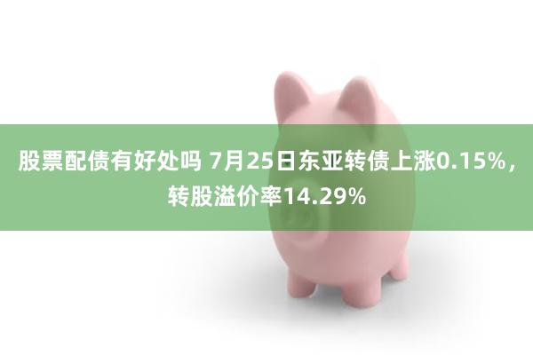 股票配债有好处吗 7月25日东亚转债上涨0.15%，转股溢价率14.29%