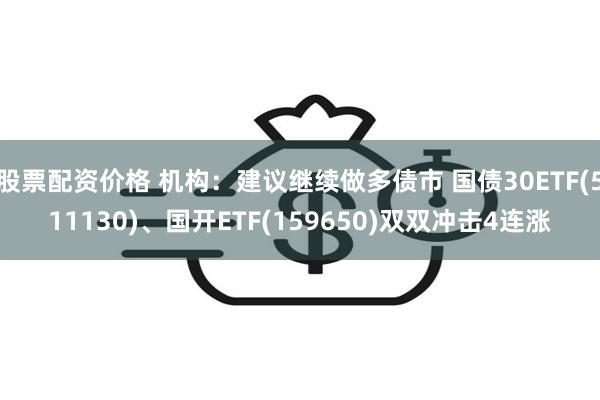 股票配资价格 机构：建议继续做多债市 国债30ETF(511130)、国开ETF(159650)双双冲击4连涨