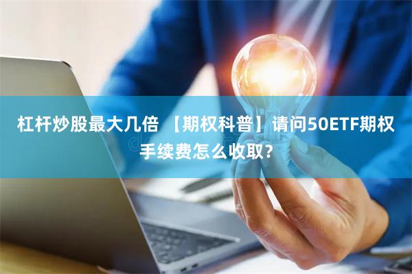 杠杆炒股最大几倍 【期权科普】请问50ETF期权手续费怎么收取？