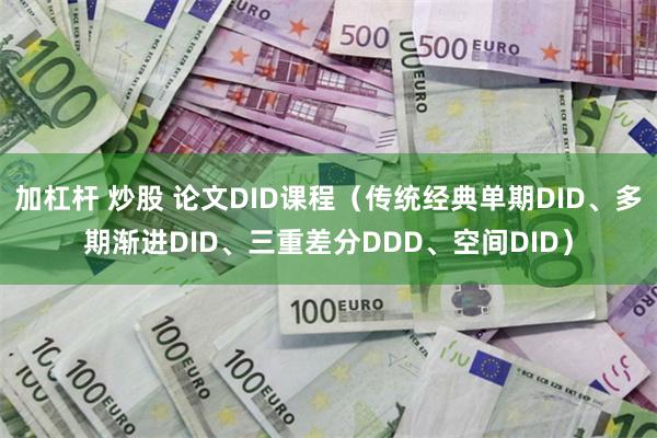 加杠杆 炒股 论文DID课程（传统经典单期DID、多期渐进DID、三重差分DDD、空间DID）