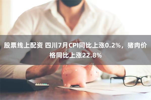 股票线上配资 四川7月CPI同比上涨0.2%，猪肉价格同比上涨22.8%