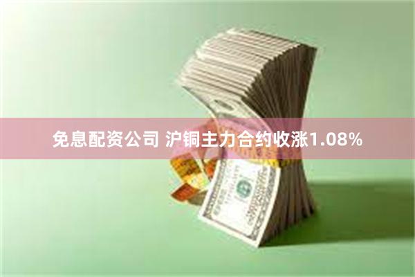 免息配资公司 沪铜主力合约收涨1.08%