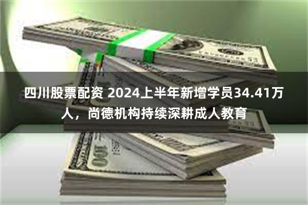 四川股票配资 2024上半年新增学员34.41万人，尚德机构持续深耕成人教育