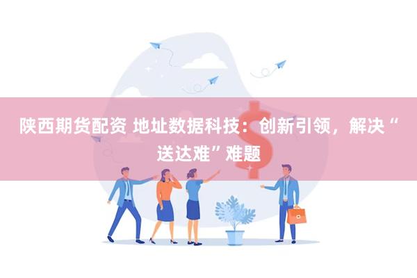 陕西期货配资 地址数据科技：创新引领，解决“送达难”难题