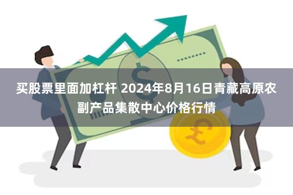 买股票里面加杠杆 2024年8月16日青藏高原农副产品集散中心价格行情