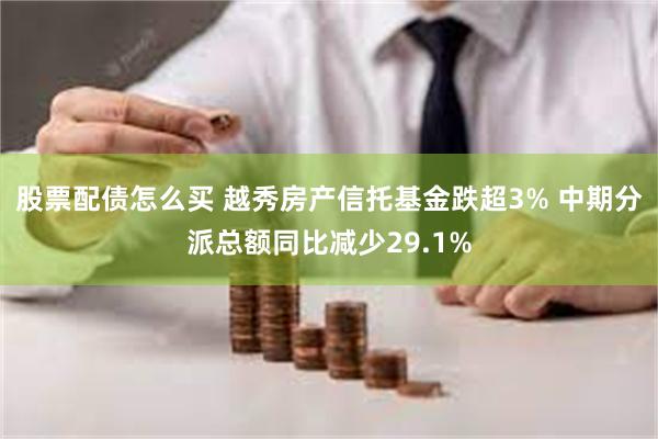 股票配债怎么买 越秀房产信托基金跌超3% 中期分派总额同比减少29.1%