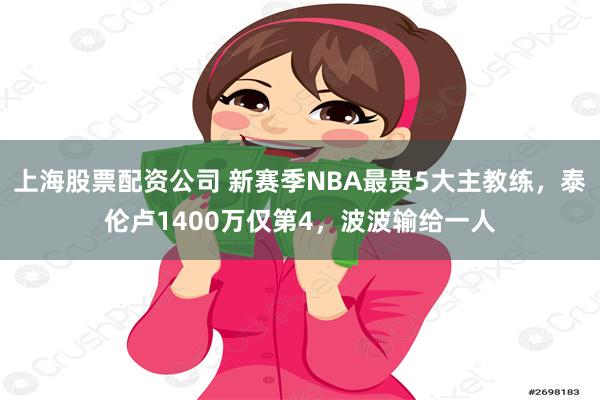 上海股票配资公司 新赛季NBA最贵5大主教练，泰伦卢1400万仅第4，波波输给一人