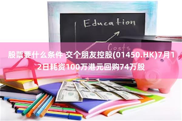 股票要什么条件 交个朋友控股(01450.HK)7月12日耗资100万港元回购74万股