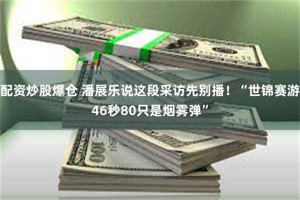 配资炒股爆仓 潘展乐说这段采访先别播！“世锦赛游46秒80只是烟雾弹”