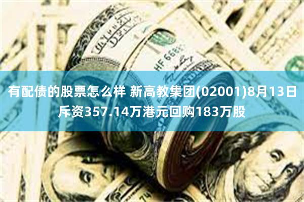 有配债的股票怎么样 新高教集团(02001)8月13日斥资357.14万港元回购183万股