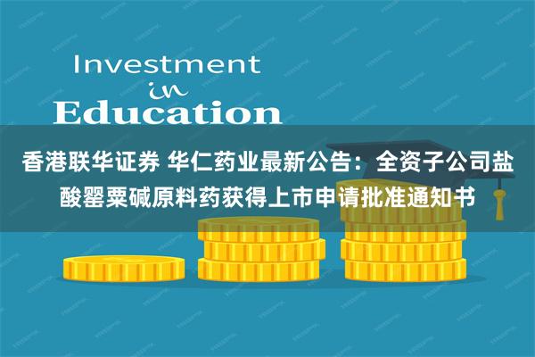 香港联华证券 华仁药业最新公告：全资子公司盐酸罂粟碱原料药获得上市申请批准通知书