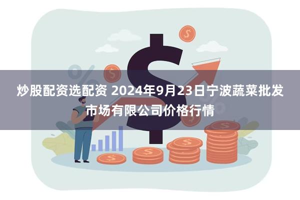 炒股配资选配资 2024年9月23日宁波蔬菜批发市场有限公司价格行情