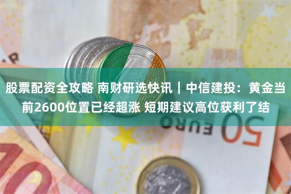 股票配资全攻略 南财研选快讯｜中信建投：黄金当前2600位置已经超涨 短期建议高位获利了结