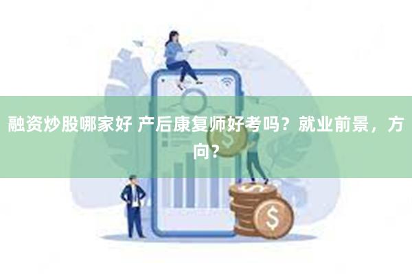 融资炒股哪家好 产后康复师好考吗？就业前景，方向？