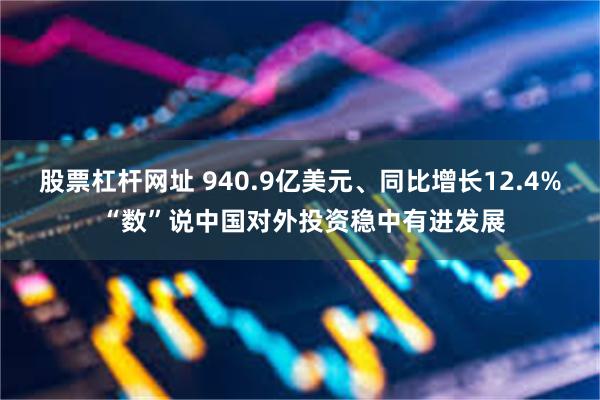 股票杠杆网址 940.9亿美元、同比增长12.4% “数”说中国对外投资稳中有进发展