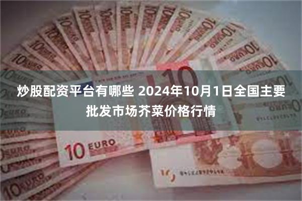 炒股配资平台有哪些 2024年10月1日全国主要批发市场芥菜价格行情