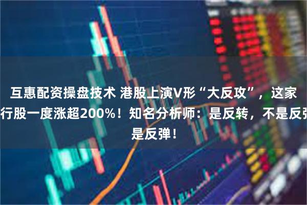 互惠配资操盘技术 港股上演V形“大反攻”，这家银行股一度涨超200%！知名分析师：是反转，不是反弹！