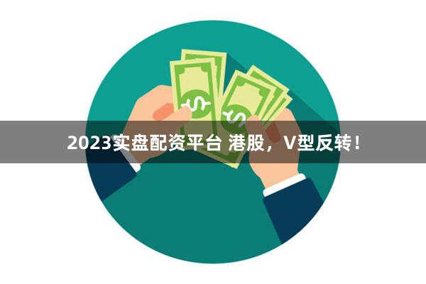 2023实盘配资平台 港股，V型反转！