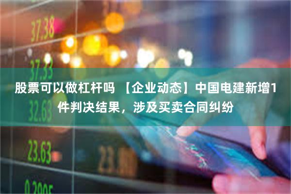 股票可以做杠杆吗 【企业动态】中国电建新增1件判决结果，涉及买卖合同纠纷