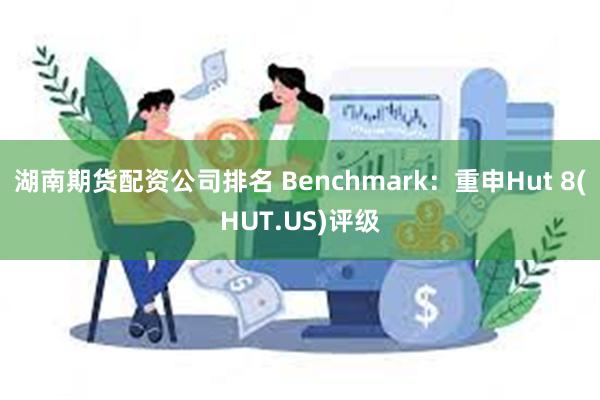 湖南期货配资公司排名 Benchmark：重申Hut 8(HUT.US)评级