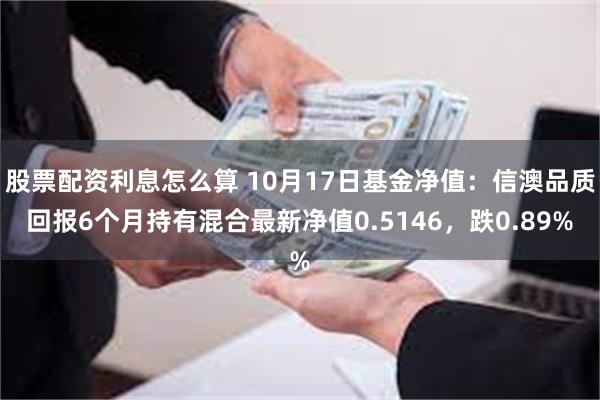 股票配资利息怎么算 10月17日基金净值：信澳品质回报6个月持有混合最新净值0.5146，跌0.89%