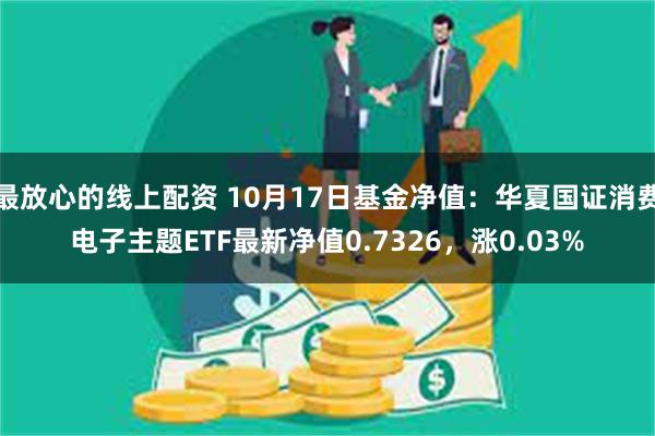 最放心的线上配资 10月17日基金净值：华夏国证消费电子主题ETF最新净值0.7326，涨0.03%