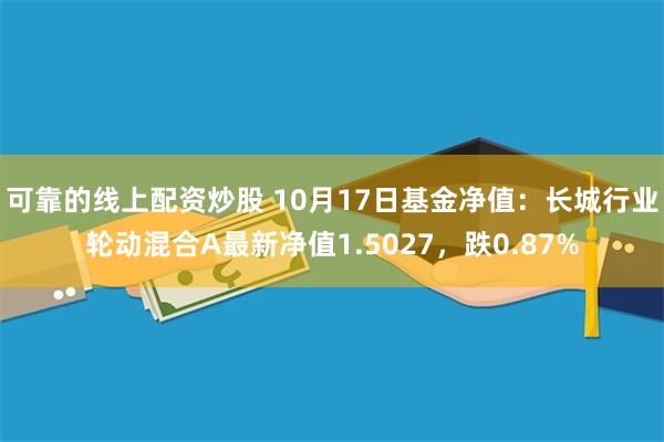 可靠的线上配资炒股 10月17日基金净值：长城行业轮动混合A最新净值1.5027，跌0.87%