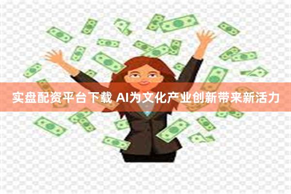 实盘配资平台下载 AI为文化产业创新带来新活力