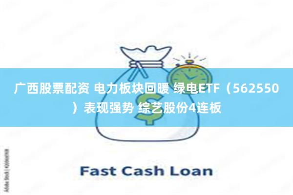 广西股票配资 电力板块回暖 绿电ETF（562550）表现强势 综艺股份4连板