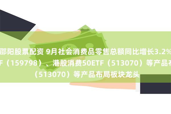 邵阳股票配资 9月社会消费品零售总额同比增长3.2%，消费50ETF（159798）、港股消费50ETF（513070）等产品布局板块龙头