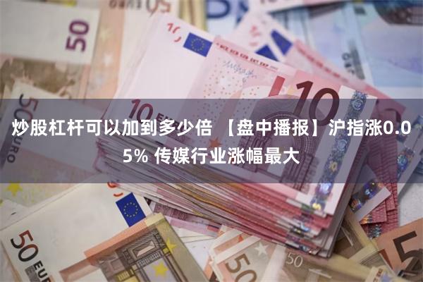 炒股杠杆可以加到多少倍 【盘中播报】沪指涨0.05% 传媒行业涨幅最大