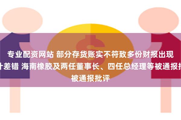 专业配资网站 部分存货账实不符致多份财报出现会计差错 海南橡胶及两任董事长、四任总经理等被通报批评