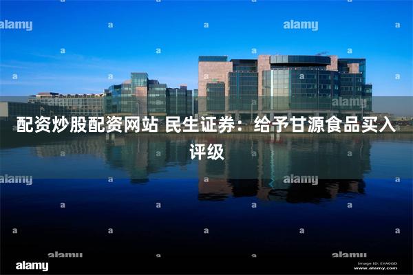 配资炒股配资网站 民生证券：给予甘源食品买入评级