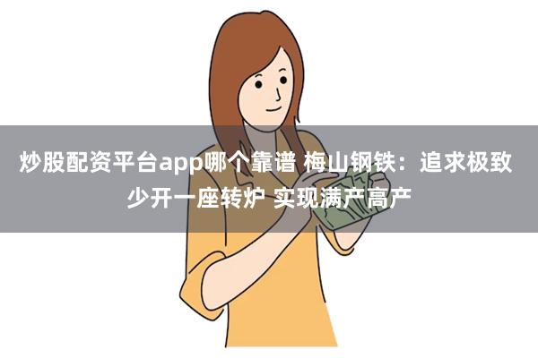 炒股配资平台app哪个靠谱 梅山钢铁：追求极致 少开一座转炉 实现满产高产