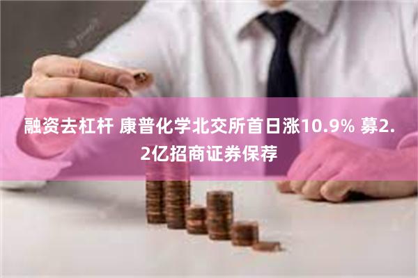 融资去杠杆 康普化学北交所首日涨10.9% 募2.2亿招商证券保荐