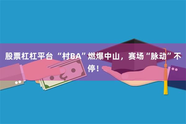 股票杠杠平台 “村BA”燃爆中山，赛场“脉动”不停！