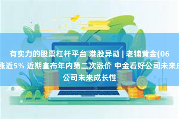 有实力的股票杠杆平台 港股异动 | 老铺黄金(06181)涨近5% 近期宣布年内第二次涨价 中金看好公司未来成长性