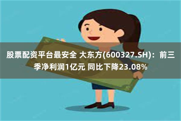 股票配资平台最安全 大东方(600327.SH)：前三季净利润1亿元 同比下降23.08%