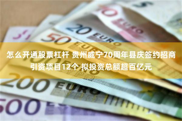 怎么开通股票杠杆 贵州威宁70周年县庆签约招商引资项目12个 拟投资总额超百亿元