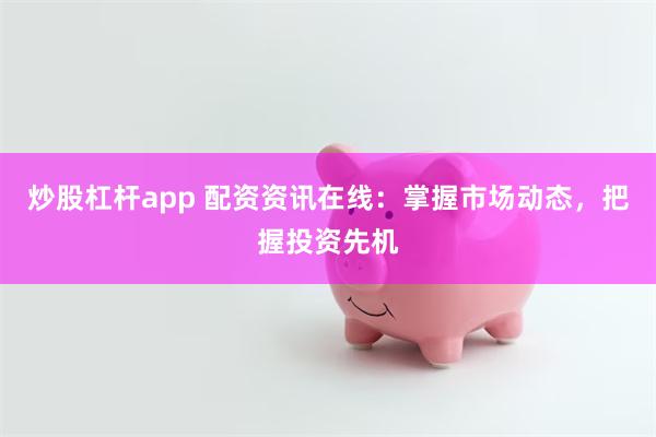 炒股杠杆app 配资资讯在线：掌握市场动态，把握投资先机