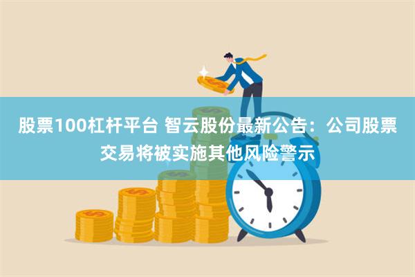 股票100杠杆平台 智云股份最新公告：公司股票交易将被实施其他风险警示